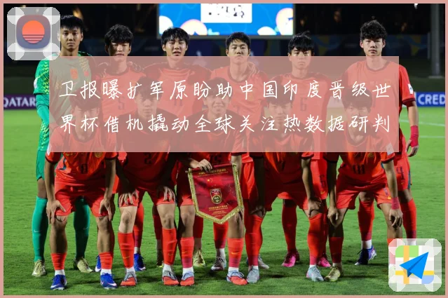 卫报曝扩军原盼助中国印度晋级世界杯借机撬动全球关注热数据研判-深度解析