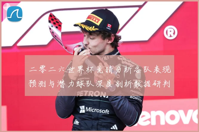 二零二六世界杯竞猜分析各队表现预测与潜力球队深度剖析数据研判-深度解析