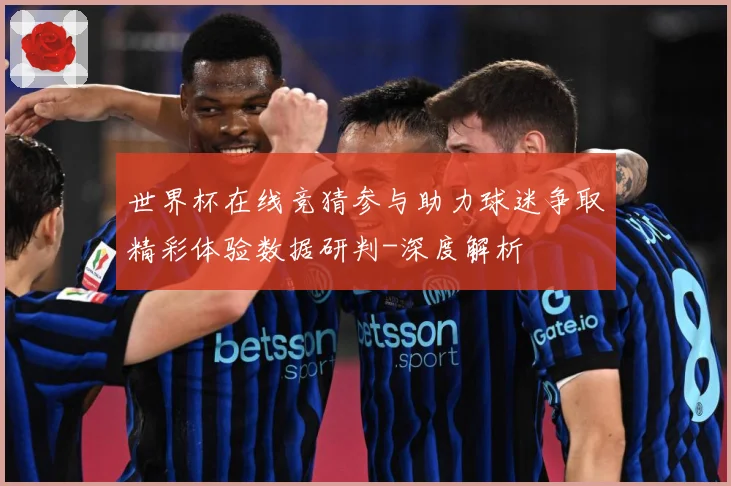 世界杯在线竞猜参与助力球迷争取精彩体验数据研判-深度解析