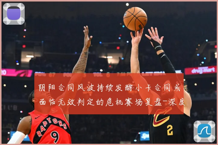 阴阳合同风波持续发酵小卡合同或面临无效判定的危机赛场复盘-深度解析