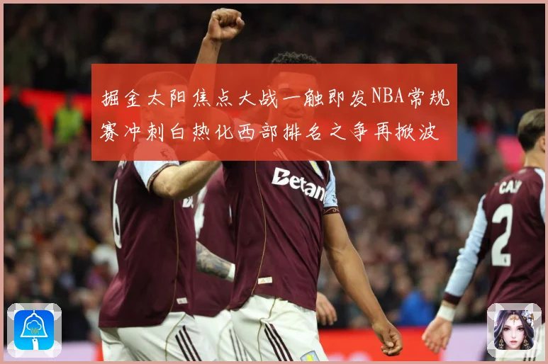 掘金太阳焦点大战一触即发NBA常规赛冲刺白热化西部排名之争再掀波澜-深度解析