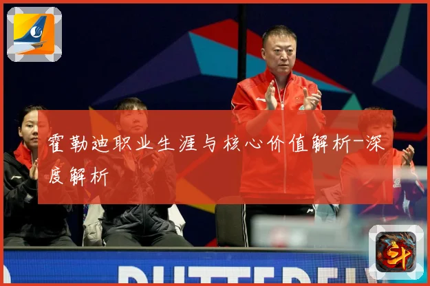 霍勒迪职业生涯与核心价值解析-深度解析