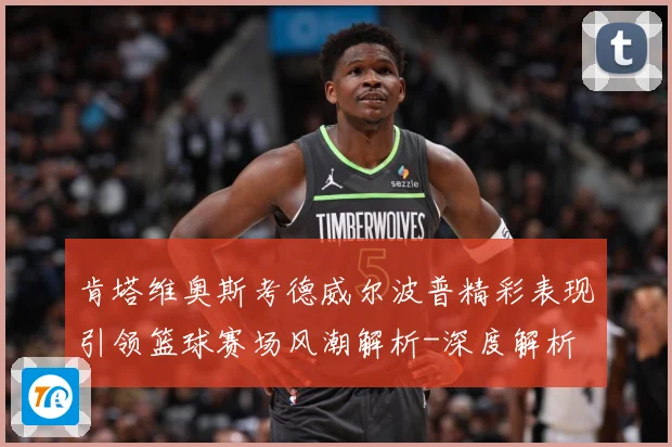 肯塔维奥斯考德威尔波普精彩表现引领篮球赛场风潮解析-深度解析