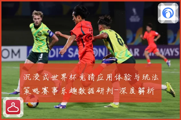 沉浸式世界杯竞猜应用体验与玩法策略赛事乐趣数据研判-深度解析