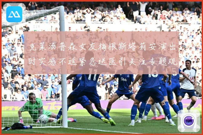 克莱汤普森女友梅根斯塔莉安演出时突感不适紧急送医引关注专题观察-深度解析