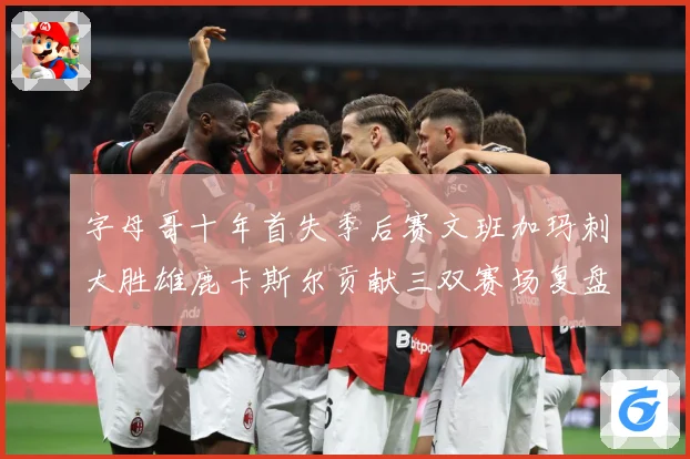 字母哥十年首失季后赛文班加玛刺大胜雄鹿卡斯尔贡献三双赛场复盘-深度解析