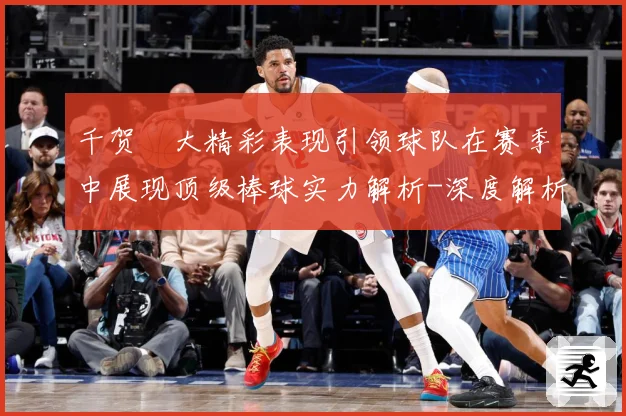 千贺滉大精彩表现引领球队在赛季中展现顶级棒球实力解析-深度解析