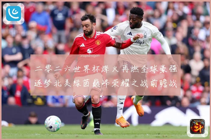 二零二六世界杯烽火再燃全球豪强逐梦北美绿茵巅峰荣耀之战前瞻战术观察-深度解析