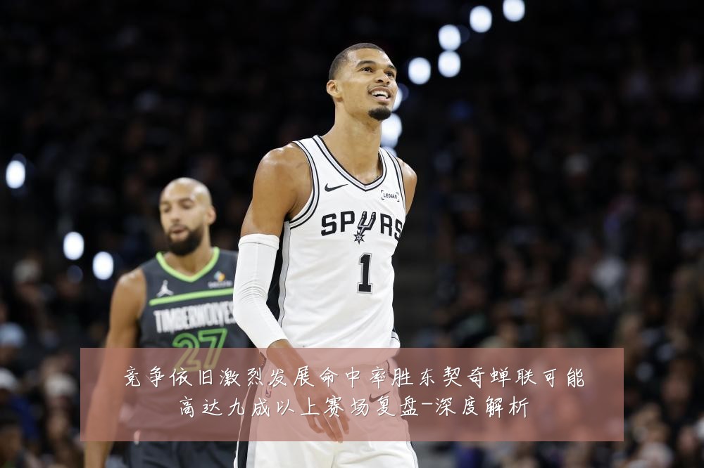 竞争依旧激烈发展命中率胜东契奇蝉联可能高达九成以上赛场复盘-深度解析