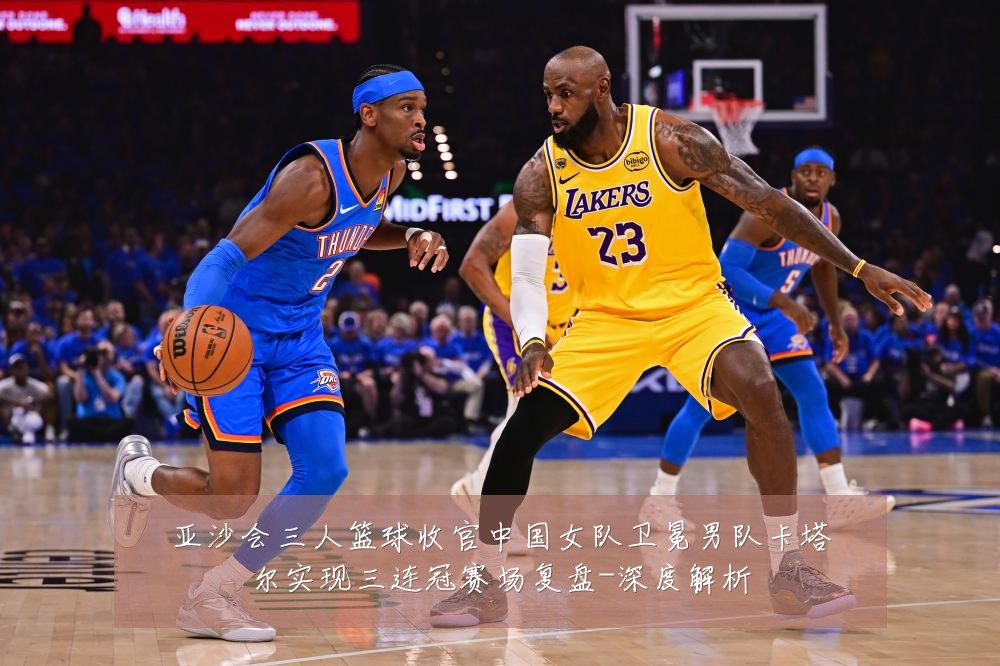 亚沙会三人篮球收官中国女队卫冕男队卡塔尔实现三连冠赛场复盘-深度解析