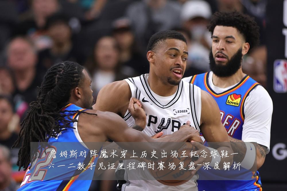 詹姆斯对阵魔术穿上历史出场王纪念球鞋一六一二数字见证里程碑时赛场复盘-深度解析