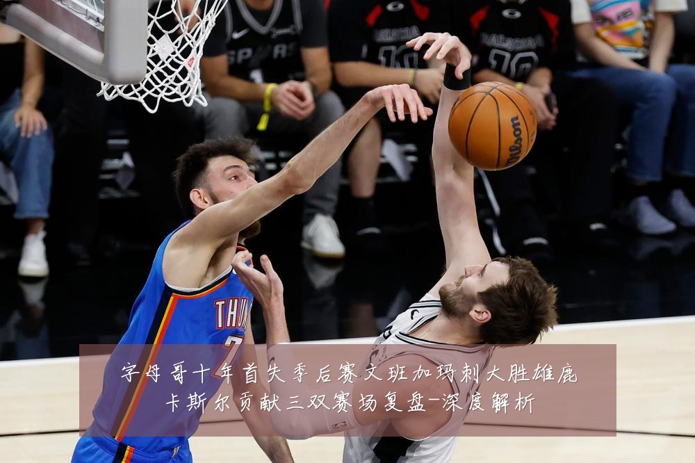 字母哥十年首失季后赛文班加玛刺大胜雄鹿卡斯尔贡献三双赛场复盘-深度解析