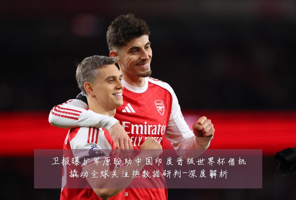 卫报曝扩军原盼助中国印度晋级世界杯借机撬动全球关注热数据研判-深度解析