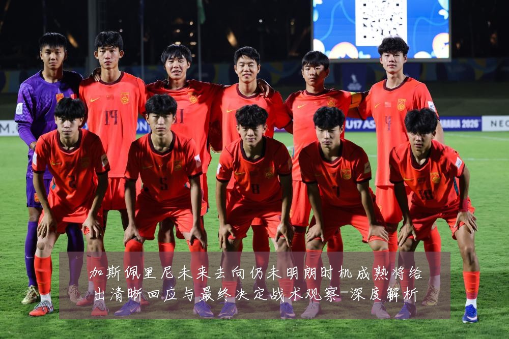 加斯佩里尼未来去向仍未明朗时机成熟将给出清晰回应与最终决定战术观察-深度解析