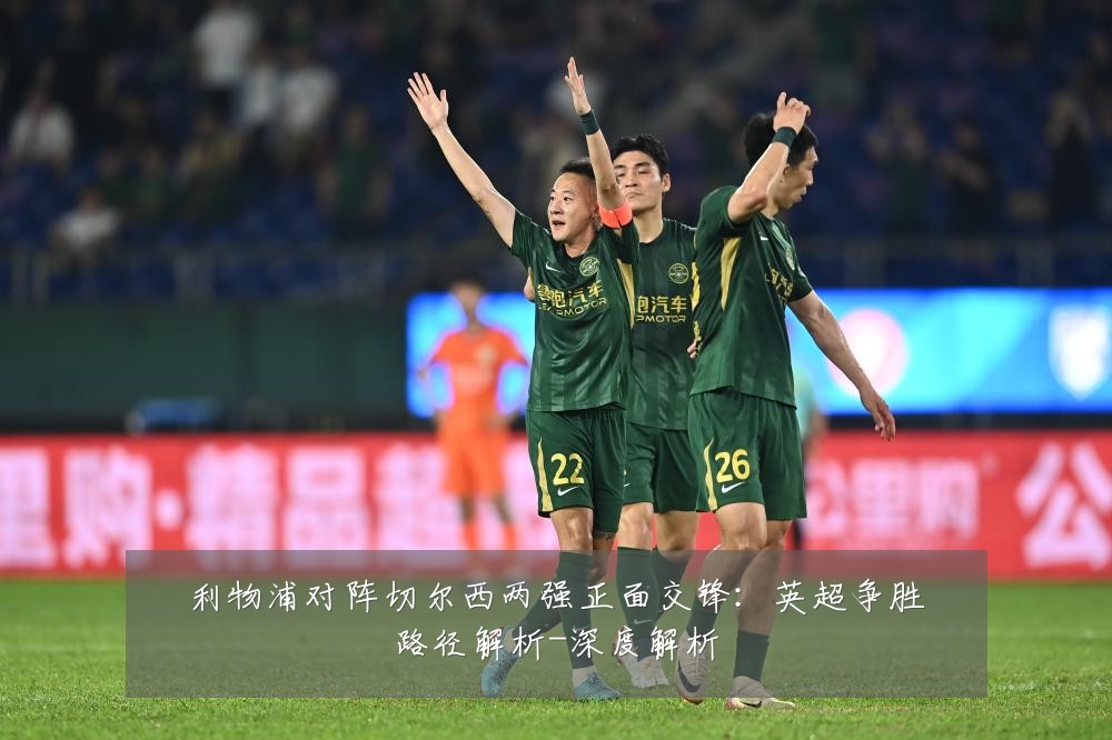 利物浦对阵切尔西两强正面交锋:英超争胜路径解析-深度解析
